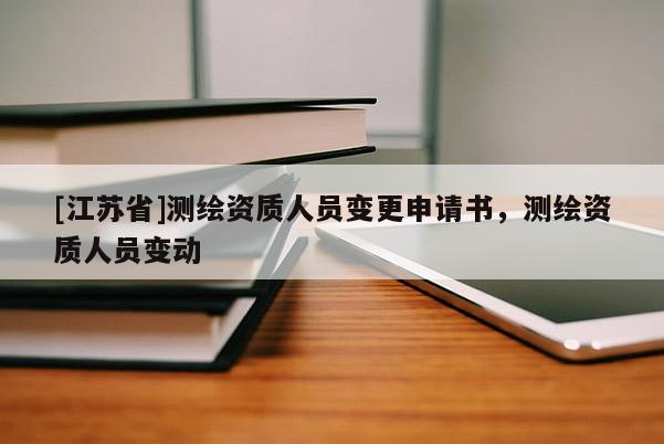 [江蘇省]測繪資質(zhì)人員變更申請書，測繪資質(zhì)人員變動