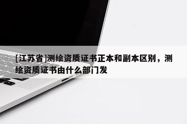 [江蘇省]測(cè)繪資質(zhì)證書正本和副本區(qū)別，測(cè)繪資質(zhì)證書由什么部門發(fā)