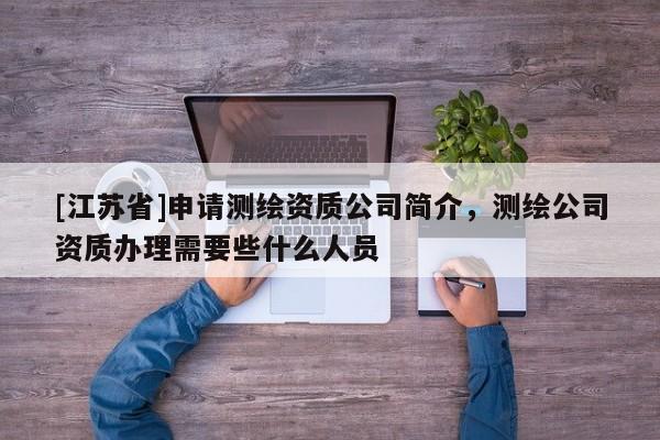[江蘇省]申請(qǐng)測(cè)繪資質(zhì)公司簡(jiǎn)介，測(cè)繪公司資質(zhì)辦理需要些什么人員