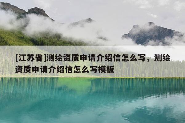[江蘇省]測繪資質(zhì)申請介紹信怎么寫，測繪資質(zhì)申請介紹信怎么寫模板