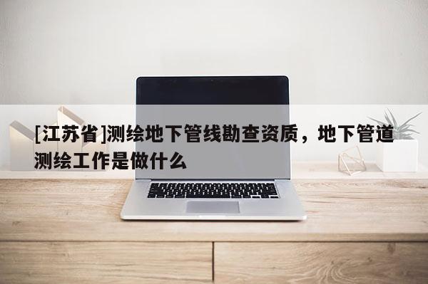 [江蘇省]測(cè)繪地下管線勘查資質(zhì)，地下管道測(cè)繪工作是做什么
