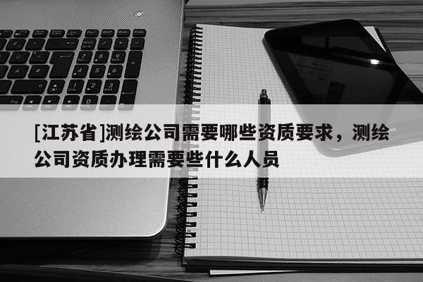 [江蘇省]測繪公司需要哪些資質(zhì)要求，測繪公司資質(zhì)辦理需要些什么人員