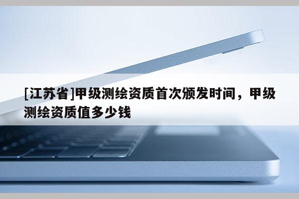[江蘇省]甲級(jí)測(cè)繪資質(zhì)首次頒發(fā)時(shí)間，甲級(jí)測(cè)繪資質(zhì)值多少錢