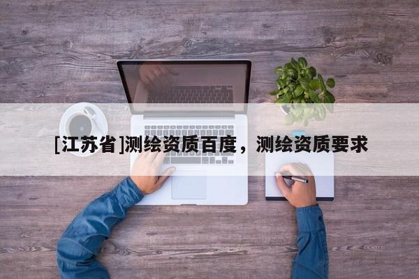 [江蘇省]測(cè)繪資質(zhì)百度，測(cè)繪資質(zhì)要求