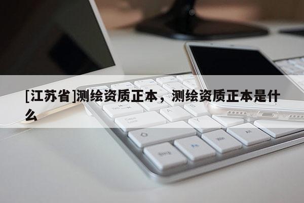 [江蘇省]測(cè)繪資質(zhì)正本，測(cè)繪資質(zhì)正本是什么