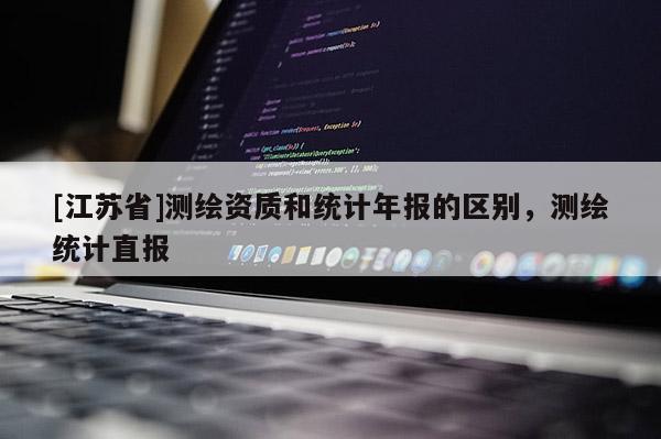 [江蘇省]測繪資質(zhì)和統(tǒng)計年報的區(qū)別，測繪統(tǒng)計直報