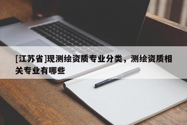 [江蘇省]現(xiàn)測繪資質專業(yè)分類，測繪資質相關專業(yè)有哪些