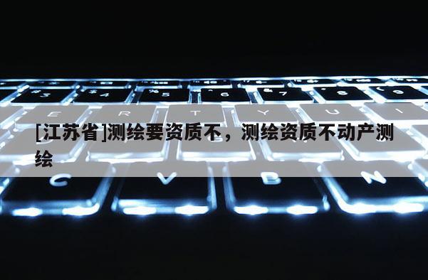 [江蘇省]測繪要資質(zhì)不，測繪資質(zhì)不動產(chǎn)測繪