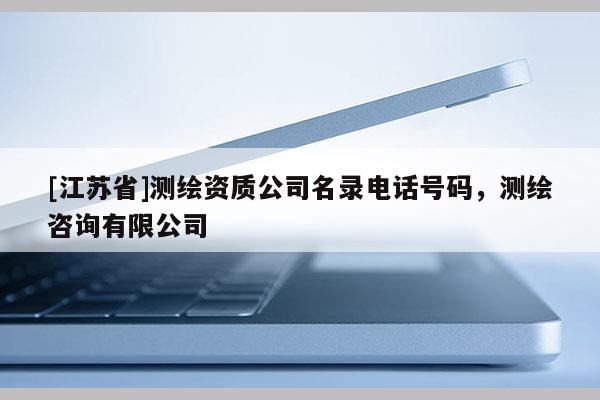 [江蘇省]測繪資質(zhì)公司名錄電話號碼，測繪咨詢有限公司