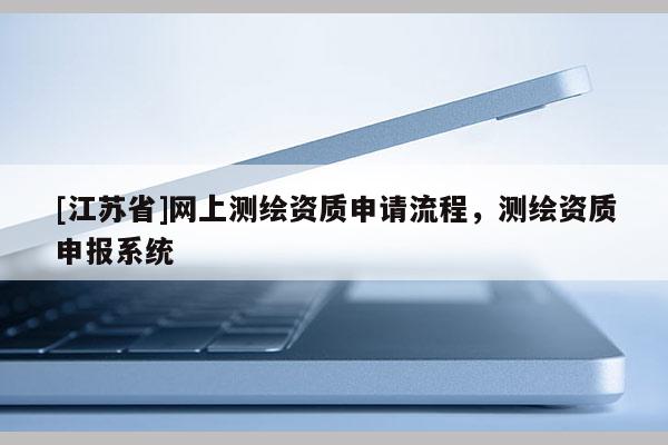 [江蘇省]網(wǎng)上測繪資質(zhì)申請流程，測繪資質(zhì)申報系統(tǒng)