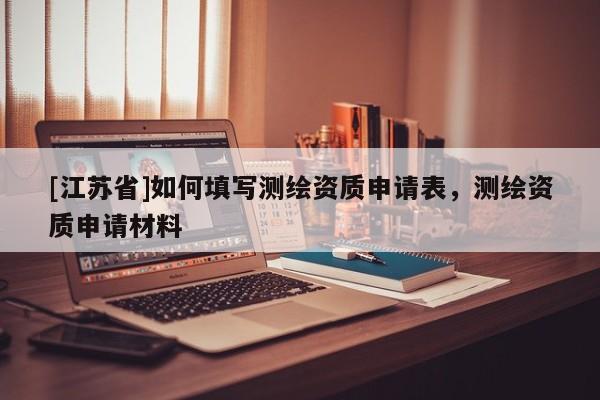 [江蘇省]如何填寫測繪資質(zhì)申請表，測繪資質(zhì)申請材料