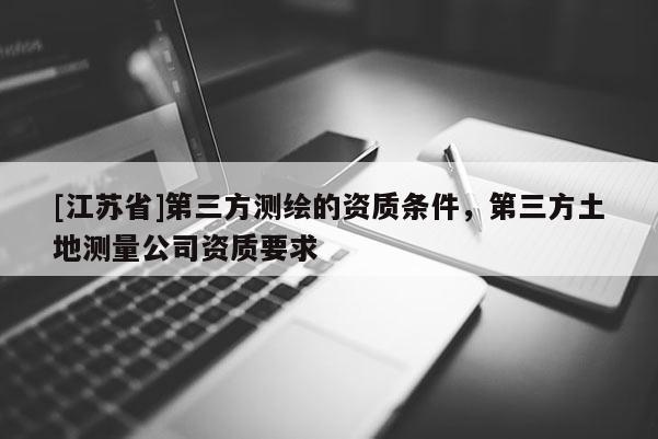 [江蘇省]第三方測繪的資質(zhì)條件，第三方土地測量公司資質(zhì)要求