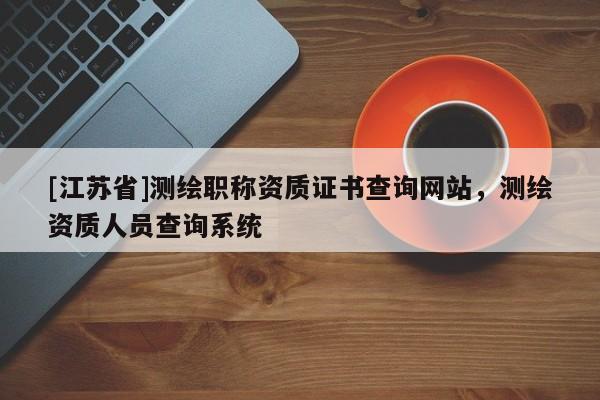 [江蘇省]測繪職稱資質(zhì)證書查詢網(wǎng)站，測繪資質(zhì)人員查詢系統(tǒng)