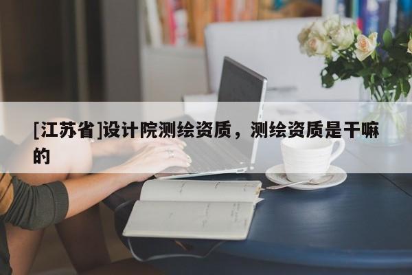 [江蘇省]設(shè)計院測繪資質(zhì)，測繪資質(zhì)是干嘛的