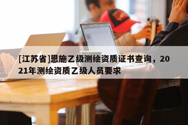 [江蘇省]恩施乙級測繪資質(zhì)證書查詢，2021年測繪資質(zhì)乙級人員要求