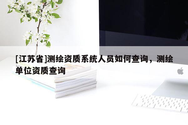 [江蘇省]測繪資質(zhì)系統(tǒng)人員如何查詢，測繪單位資質(zhì)查詢