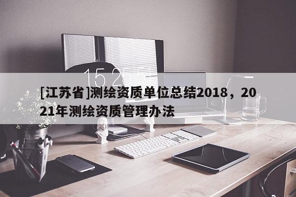 [江蘇省]測繪資質(zhì)單位總結(jié)2018，2021年測繪資質(zhì)管理辦法