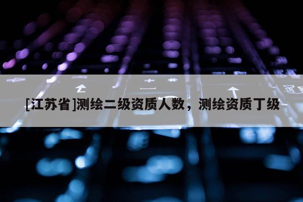 [江蘇省]測(cè)繪二級(jí)資質(zhì)人數(shù)，測(cè)繪資質(zhì)丁級(jí)