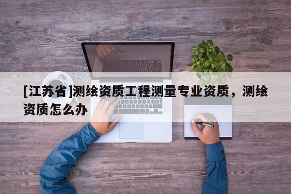 [江蘇省]測繪資質(zhì)工程測量專業(yè)資質(zhì)，測繪資質(zhì)怎么辦