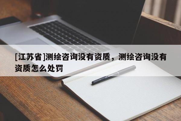 [江蘇省]測(cè)繪咨詢沒有資質(zhì)，測(cè)繪咨詢沒有資質(zhì)怎么處罰