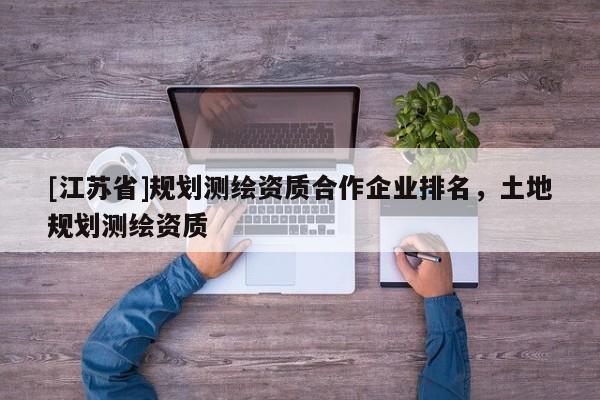 [江蘇省]規(guī)劃測繪資質(zhì)合作企業(yè)排名，土地規(guī)劃測繪資質(zhì)