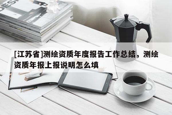 [江蘇省]測(cè)繪資質(zhì)年度報(bào)告工作總結(jié)，測(cè)繪資質(zhì)年報(bào)上報(bào)說(shuō)明怎么填