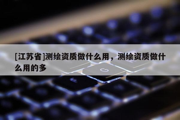 [江蘇省]測繪資質(zhì)做什么用，測繪資質(zhì)做什么用的多