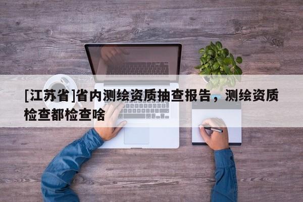 [江蘇省]省內(nèi)測(cè)繪資質(zhì)抽查報(bào)告，測(cè)繪資質(zhì)檢查都檢查啥