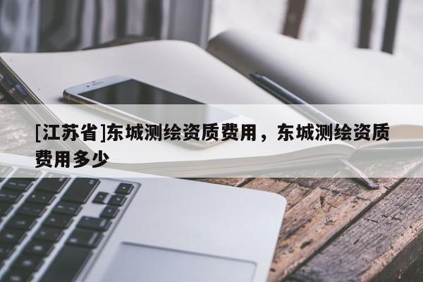 [江蘇省]東城測(cè)繪資質(zhì)費(fèi)用，東城測(cè)繪資質(zhì)費(fèi)用多少