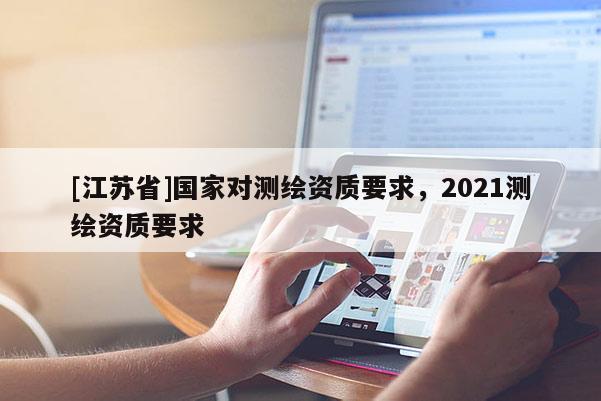 [江蘇省]國(guó)家對(duì)測(cè)繪資質(zhì)要求，2021測(cè)繪資質(zhì)要求