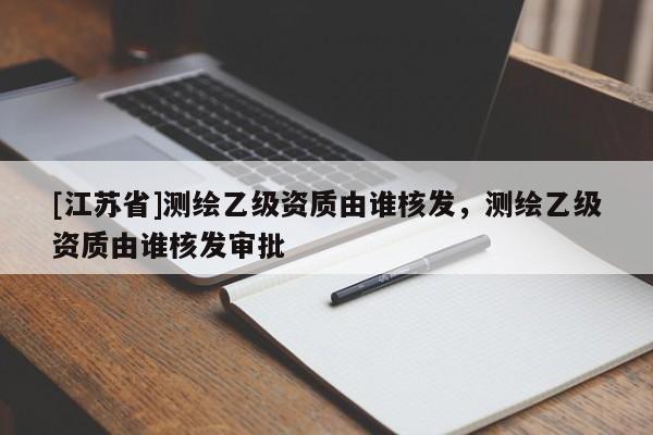 [江蘇省]測(cè)繪乙級(jí)資質(zhì)由誰核發(fā)，測(cè)繪乙級(jí)資質(zhì)由誰核發(fā)審批