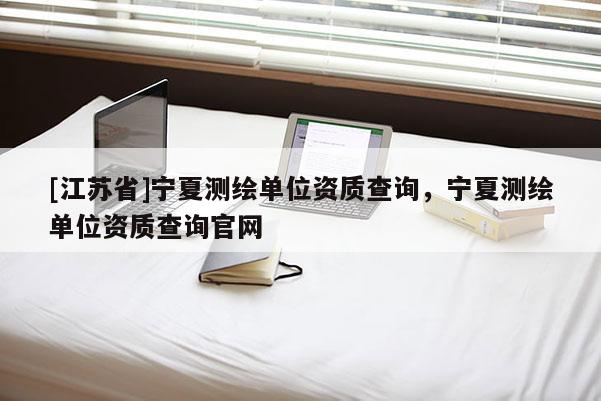 [江蘇省]寧夏測(cè)繪單位資質(zhì)查詢，寧夏測(cè)繪單位資質(zhì)查詢官網(wǎng)