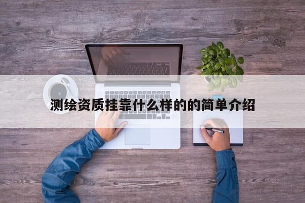 測繪資質(zhì)掛靠什么樣的的簡單介紹