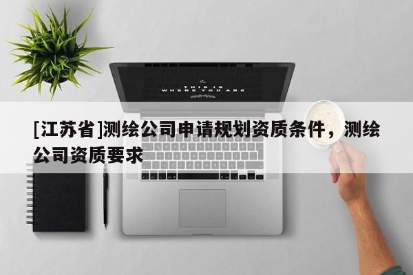 [江蘇省]測繪公司申請規(guī)劃資質(zhì)條件，測繪公司資質(zhì)要求