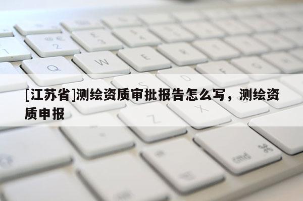 [江蘇省]測繪資質審批報告怎么寫，測繪資質申報