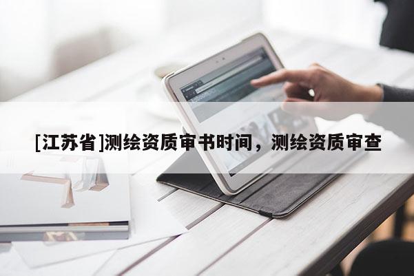 [江蘇省]測(cè)繪資質(zhì)審書(shū)時(shí)間，測(cè)繪資質(zhì)審查
