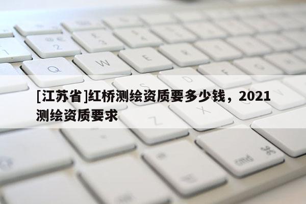 [江蘇省]紅橋測繪資質(zhì)要多少錢，2021測繪資質(zhì)要求