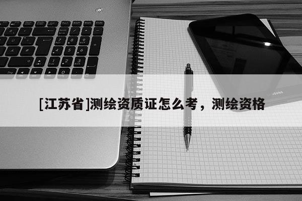 [江蘇省]測繪資質(zhì)證怎么考，測繪資格