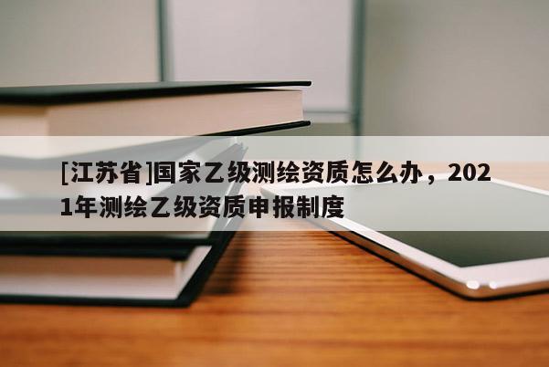 [江蘇省]國家乙級測繪資質(zhì)怎么辦，2021年測繪乙級資質(zhì)申報制度