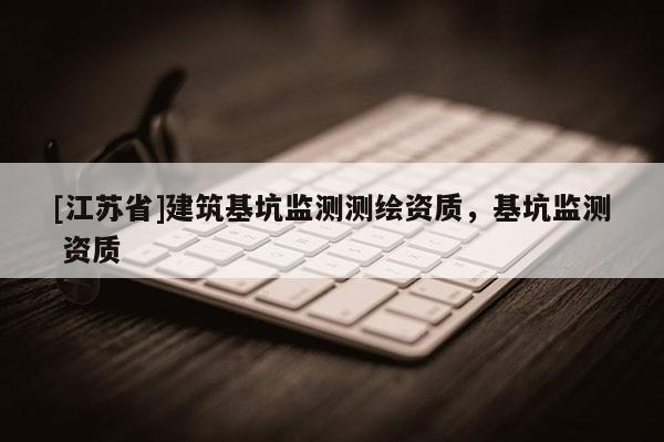 [江蘇省]建筑基坑監(jiān)測(cè)測(cè)繪資質(zhì)，基坑監(jiān)測(cè) 資質(zhì)
