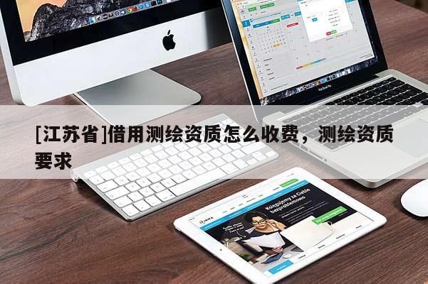 [江蘇省]借用測(cè)繪資質(zhì)怎么收費(fèi)，測(cè)繪資質(zhì)要求