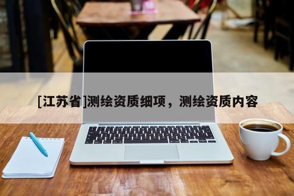 [江蘇省]測繪資質(zhì)細項，測繪資質(zhì)內(nèi)容