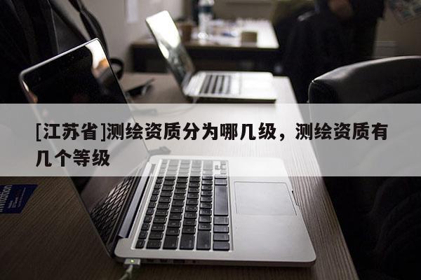 [江蘇省]測繪資質(zhì)分為哪幾級，測繪資質(zhì)有幾個等級