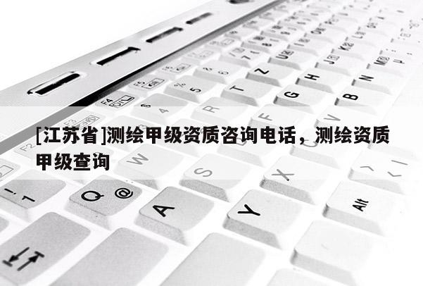 [江蘇省]測繪甲級資質(zhì)咨詢電話，測繪資質(zhì)甲級查詢
