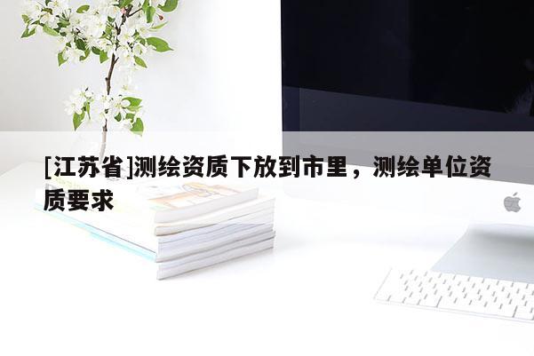 [江蘇省]測繪資質下放到市里，測繪單位資質要求