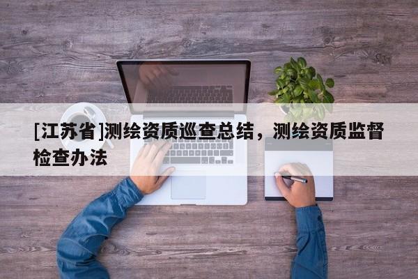 [江蘇省]測(cè)繪資質(zhì)巡查總結(jié)，測(cè)繪資質(zhì)監(jiān)督檢查辦法