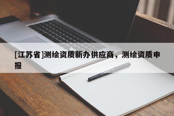 [江蘇省]測繪資質(zhì)新辦供應商，測繪資質(zhì)申報
