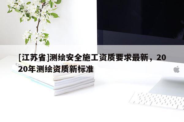 [江蘇省]測繪安全施工資質(zhì)要求最新，2020年測繪資質(zhì)新標準