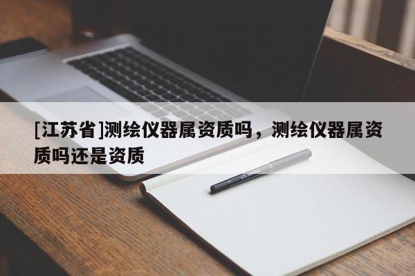 [江蘇省]測(cè)繪儀器屬資質(zhì)嗎，測(cè)繪儀器屬資質(zhì)嗎還是資質(zhì)