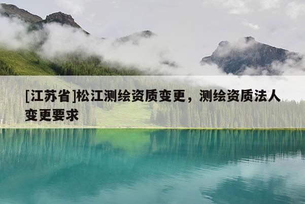 [江蘇省]松江測繪資質(zhì)變更，測繪資質(zhì)法人變更要求